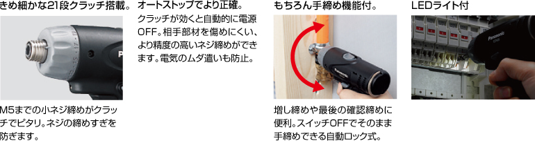 配有精美的21级离合器。 拧紧至M5的小螺钉非常适合离合器。 防止螺丝拧得过紧。 自动停止更准确。 离合器启动时，电源自动关闭。 高度的螺钉拧紧不会轻易损坏配合件。 防止浪费电力。 当然具有手拧紧功能。 方便进行额外的拧紧和终确认拧紧。 自动锁定型，可以在关闭状态下手动拧紧。 带LED灯
